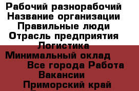 Рабочий-разнорабочий › Название организации ­ Правильные люди › Отрасль предприятия ­ Логистика › Минимальный оклад ­ 30 000 - Все города Работа » Вакансии   . Приморский край,Дальнегорск г.